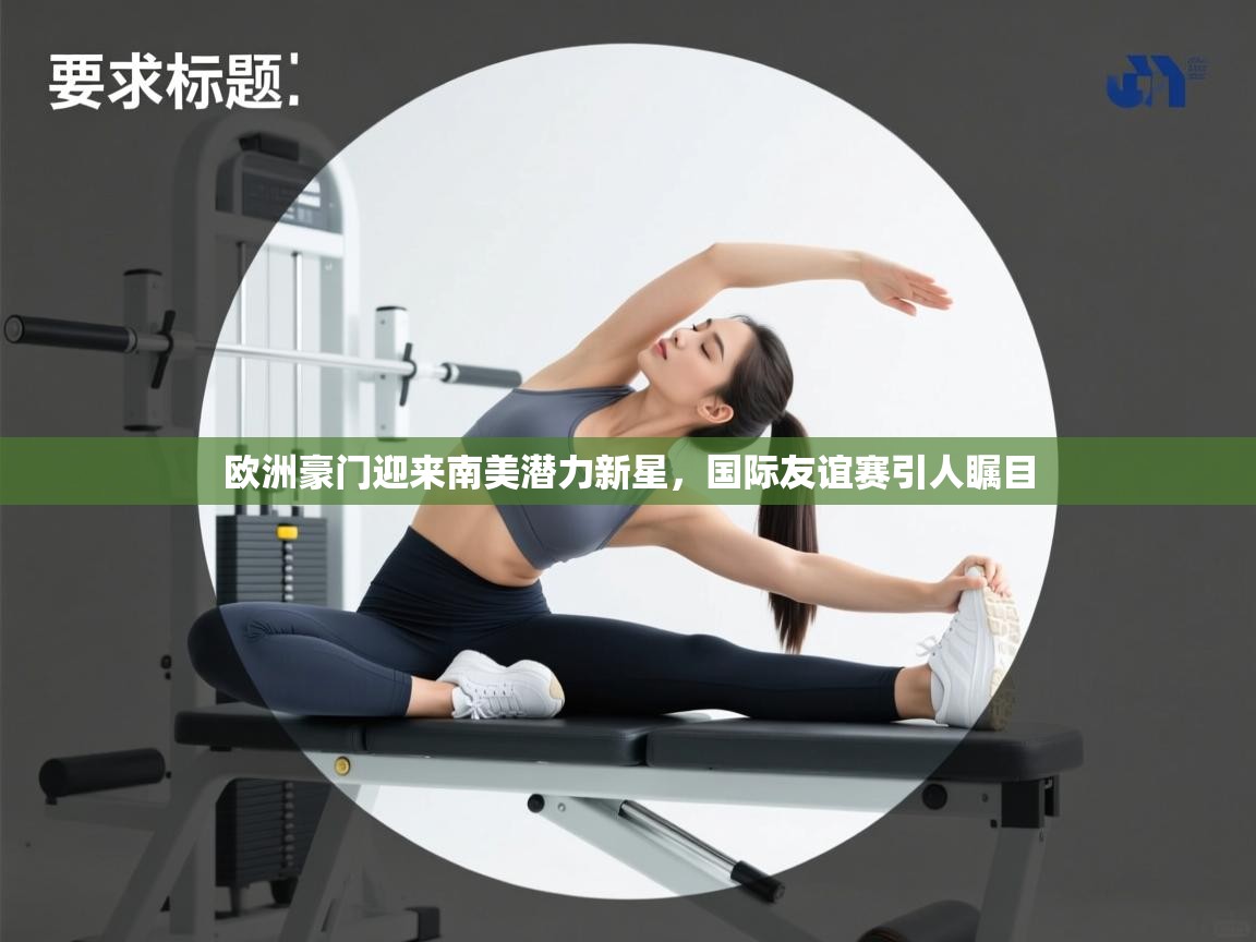 欧洲豪门迎来南美潜力新星，国际友谊赛引人瞩目  第1张