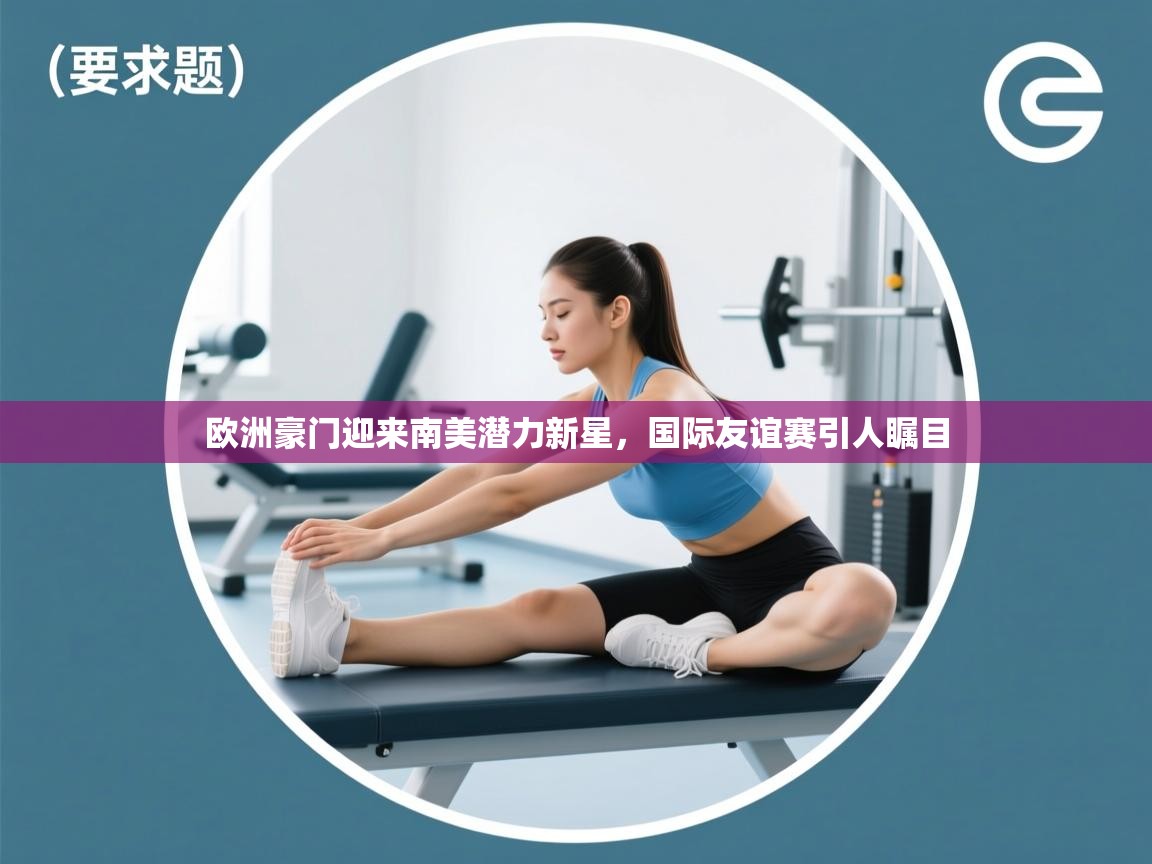 欧洲豪门迎来南美潜力新星，国际友谊赛引人瞩目  第2张