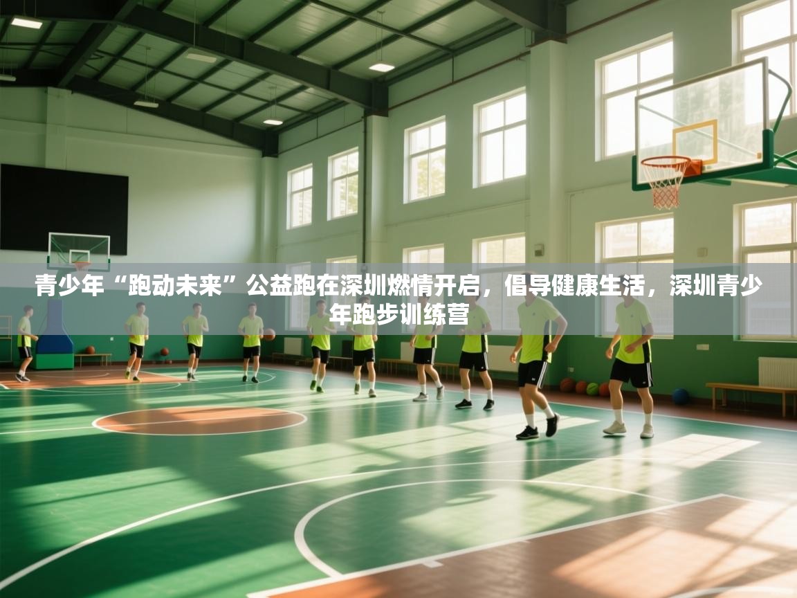 青少年“跑动未来”公益跑在深圳燃情开启，倡导健康生活，深圳青少年跑步训练营  第1张