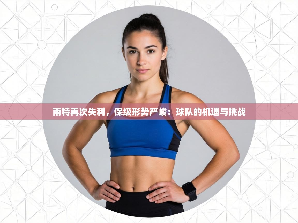 南特再次失利,保级形势严峻:球队的机遇与挑战 第2张