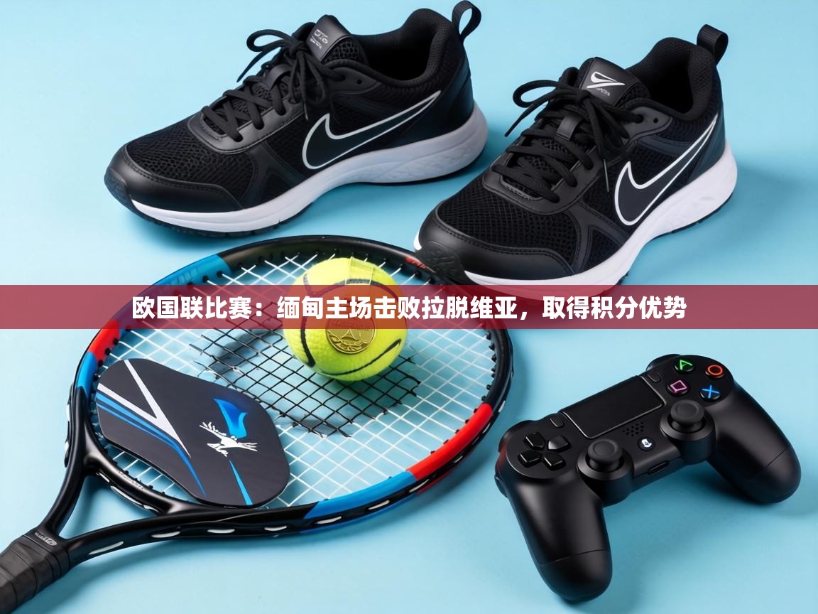 欧国联比赛：缅甸主场击败拉脱维亚，取得积分优势  第2张