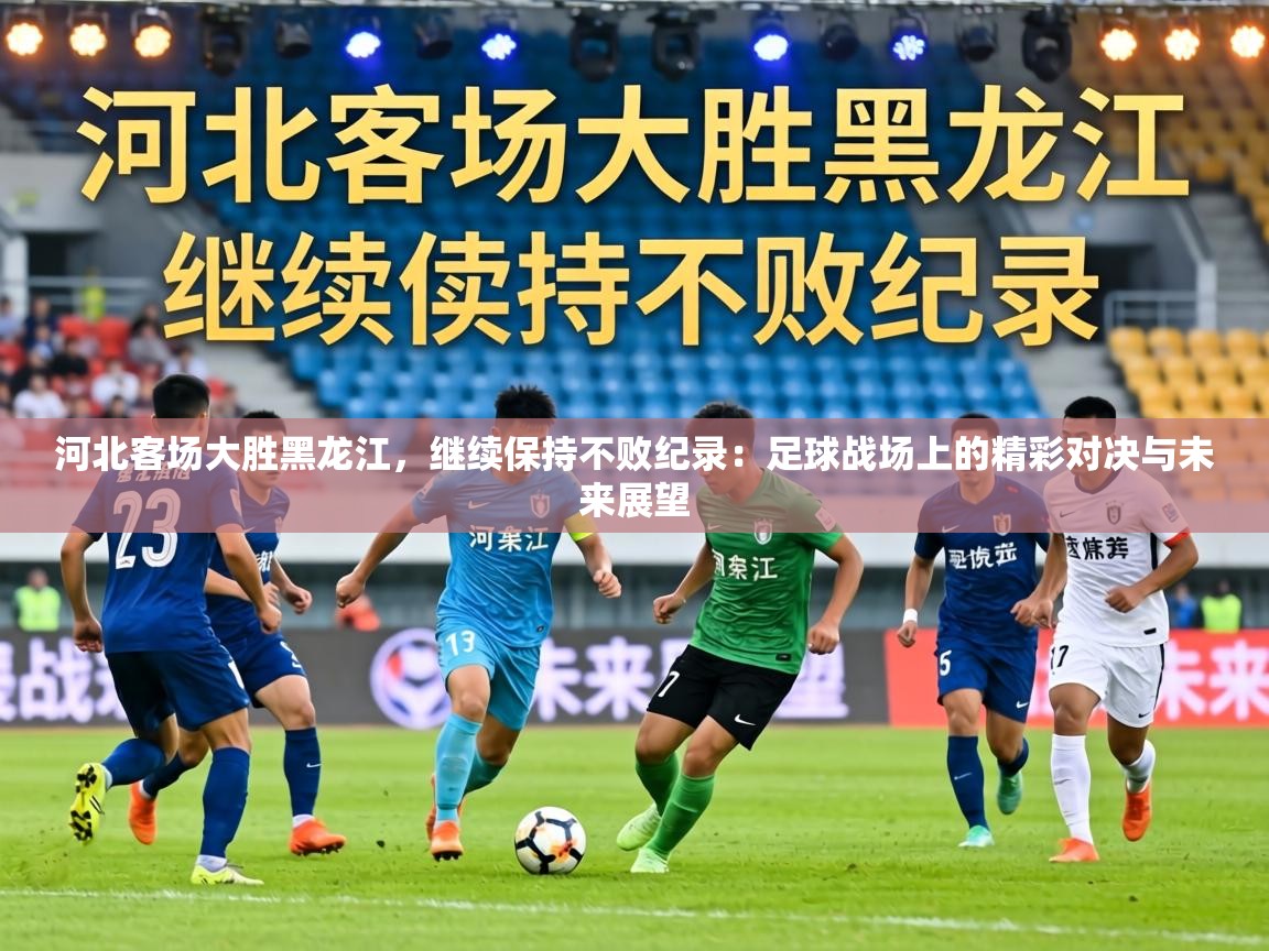 河北客场大胜黑龙江，继续保持不败纪录：足球战场上的精彩对决与未来展望  第1张