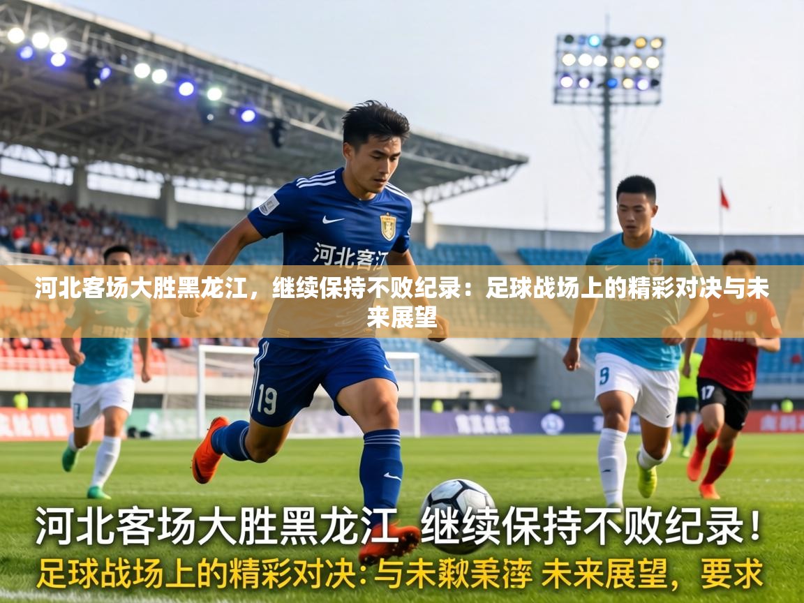 河北客场大胜黑龙江，继续保持不败纪录：足球战场上的精彩对决与未来展望  第2张