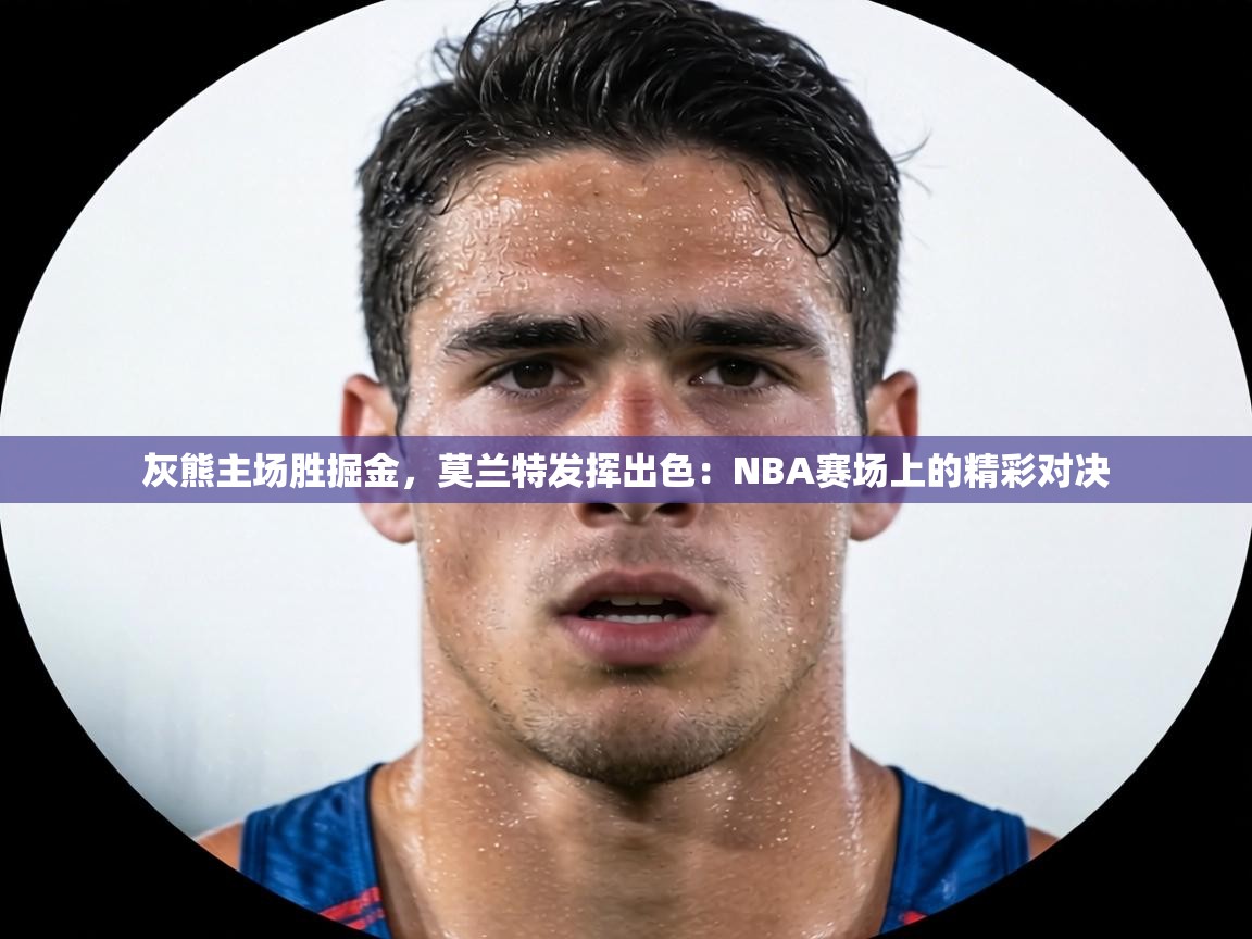 灰熊主场胜掘金，莫兰特发挥出色：NBA赛场上的精彩对决  第1张