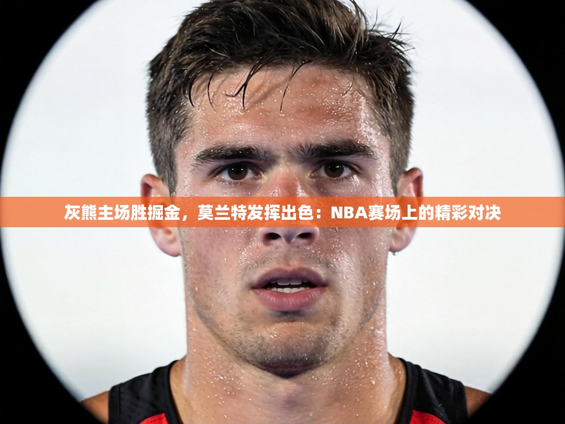 灰熊主场胜掘金，莫兰特发挥出色：NBA赛场上的精彩对决  第2张